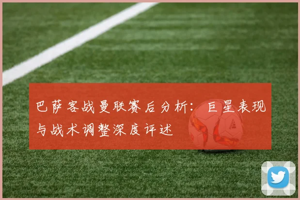 巴萨客战曼联赛后分析：巨星表现与战术调整深度评述