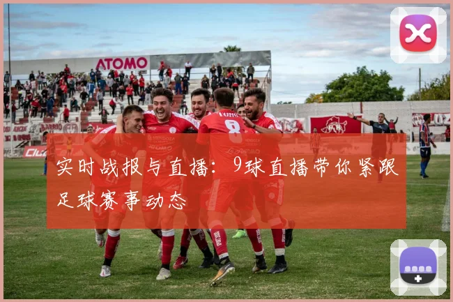 实时战报与直播：9球直播带你紧跟足球赛事动态