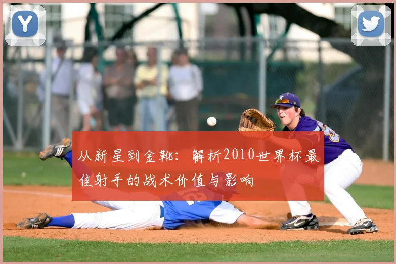 从新星到金靴：解析2010世界杯最佳射手的战术价值与影响
