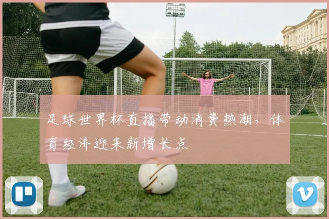 足球世界杯直播带动消费热潮，体育经济迎来新增长点