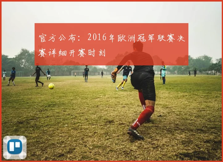 官方公布：2016年欧洲冠军联赛决赛详细开赛时刻