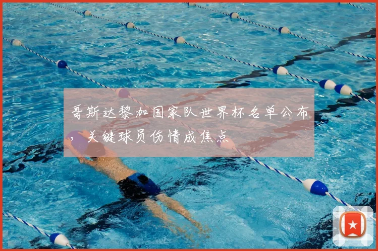 哥斯达黎加国家队世界杯名单公布，关键球员伤情成焦点