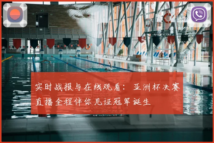 实时战报与在线观看：亚洲杯决赛直播全程伴你见证冠军诞生