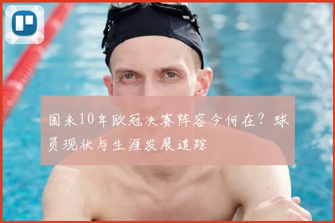 国米10年欧冠决赛阵容今何在？球员现状与生涯发展追踪