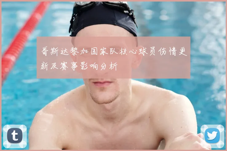 哥斯达黎加国家队核心球员伤情更新及赛事影响分析