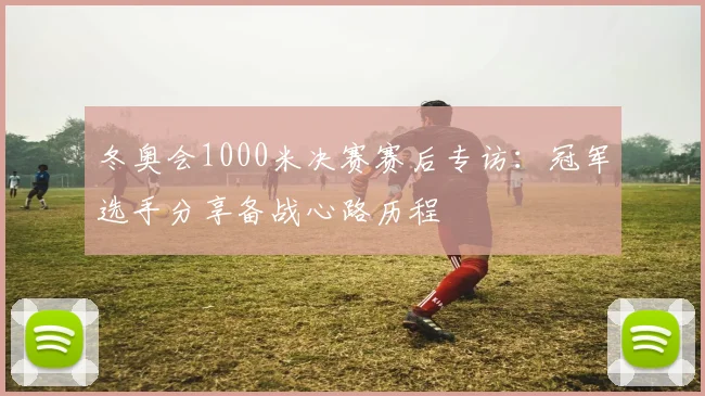 冬奥会1000米决赛赛后专访:冠军选手分享备战心路历程