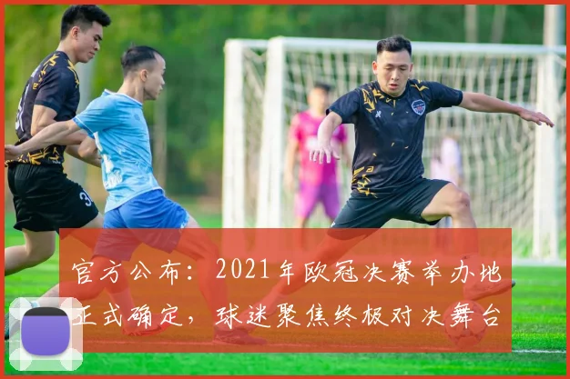 官方公布：2021年欧冠决赛举办地正式确定，球迷聚焦终极对决舞台