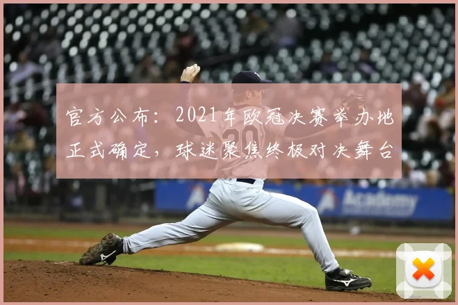 官方公布：2021年欧冠决赛举办地正式确定，球迷聚焦终极对决舞台