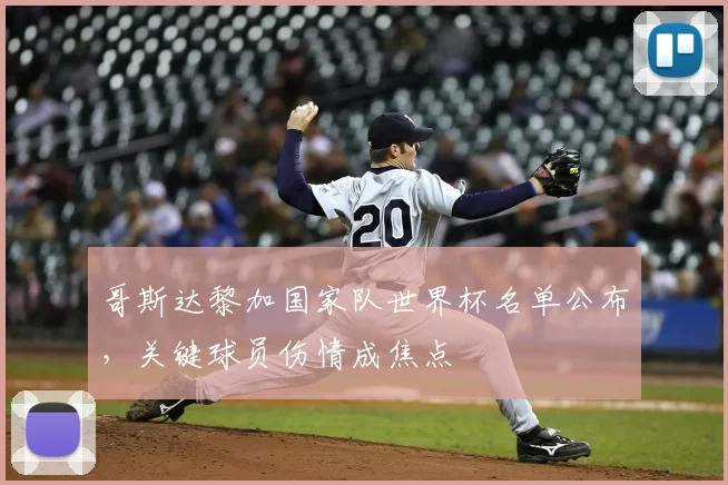 哥斯达黎加国家队世界杯名单公布，关键球员伤情成焦点