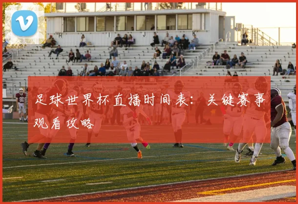 足球世界杯直播时间表：关键赛事观看攻略